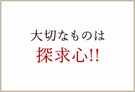 大切なものは探求心!!